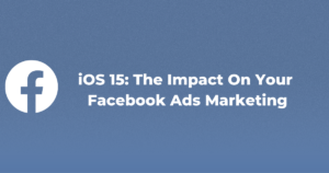 iOS 15: The Impact On Your Facebook Ads Marketing