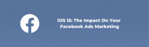 iOS 15: The Impact On Your Facebook Ads Marketing